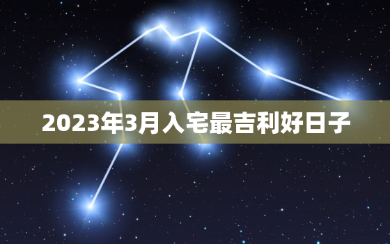 2023年3月入宅最吉利好日子，2o21年3月份入宅吉日