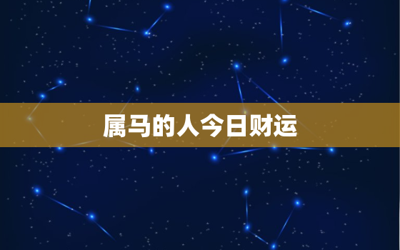 属马的人今日财运，属马的人今日财运如何阿里巴巴