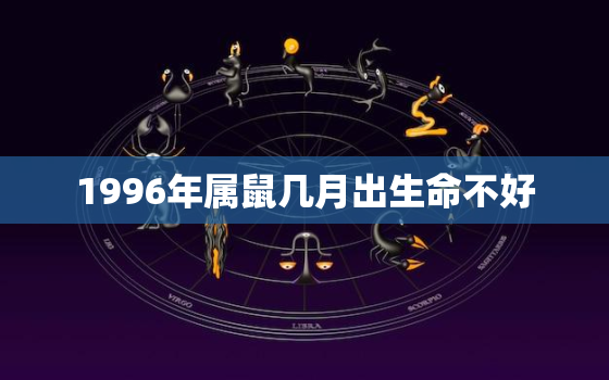 1996年属鼠几月出生命不好，1996年属鼠几月出生命不好呢