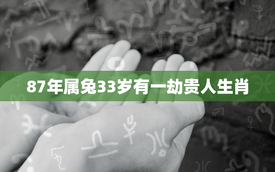 87年属兔33岁有一劫贵人生肖，87年属兔35岁有一劫贵人生肖