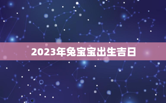 2023年兔宝宝出生吉日，2023年兔宝宝哪天出生最好