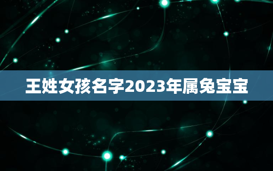 王姓女孩名字2023年属兔宝宝，王姓女宝取名2021年生