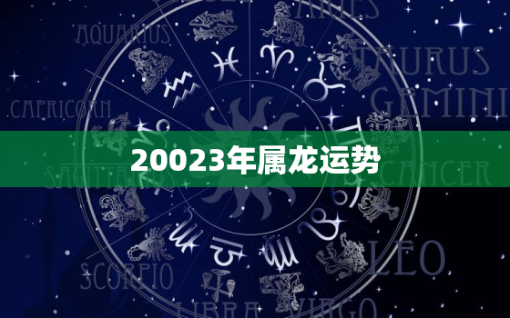 20023年属龙运势，属龙运势2023年运势详解