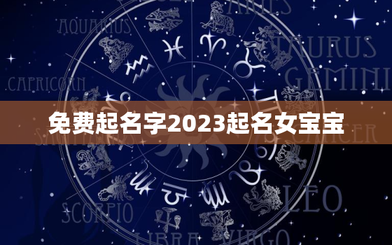 免费起名字2023起名女宝宝，免费起名字2023起名女宝宝名字大全