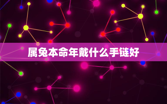 属兔本命年戴什么手链好，属兔本命年戴什么转运