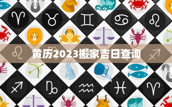 黄历2023搬家吉日查询，黄历2022年搬家