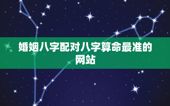 婚姻八字配对八字算命最准的网站，婚姻八字配对八字算命最准的网站是什么