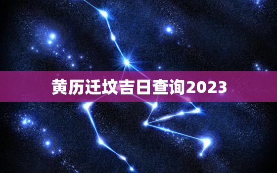 黄历迁坟吉日查询2023，黄历迁坟吉日查询