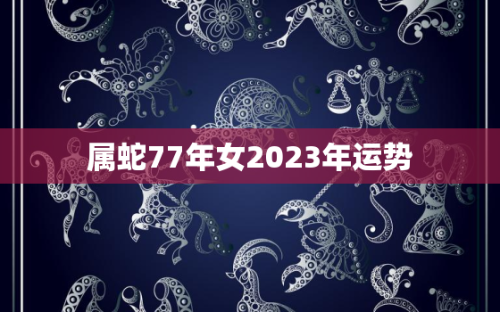 属蛇77年女2023年运势，77年属蛇女2023年运程