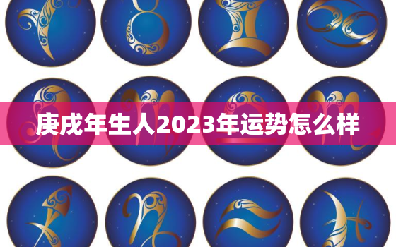 庚戌年生人2023年运势怎么样，庚戌年今年运程