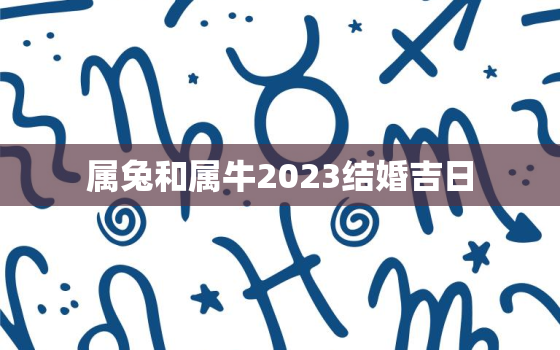 属兔和属牛2023结婚吉日，属兔和属牛2023结婚吉日是什么