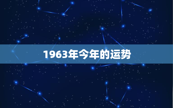 1963年今年的运势，1963年属2021年运势及运程