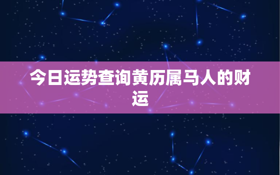 今日运势查询黄历属马人的财运，今日运势查询黄历属马人的财运怎么样