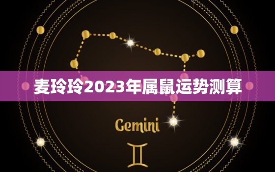 麦玲玲2023年属鼠运势测算，麦玲玲2021年属鼠运势测算