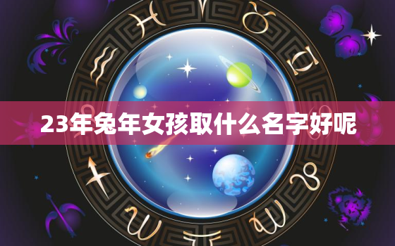 23年兔年女孩取什么名字好呢，2023年属兔女宝宝好不好