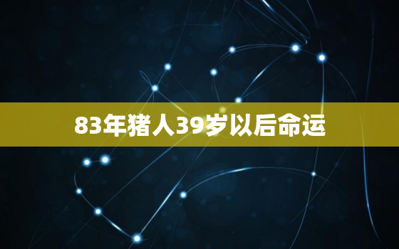 83年猪人39岁以后命运，83年的猪39岁财运好吗