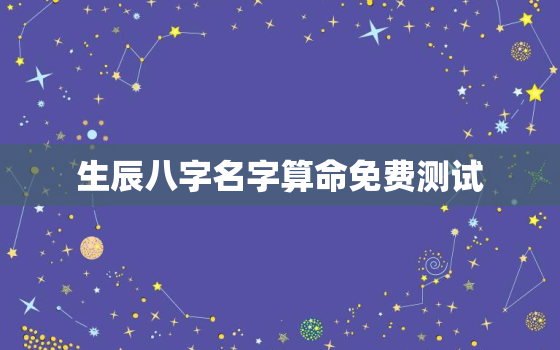 生辰八字名字算命免费测试，生辰八字名字算命运免费