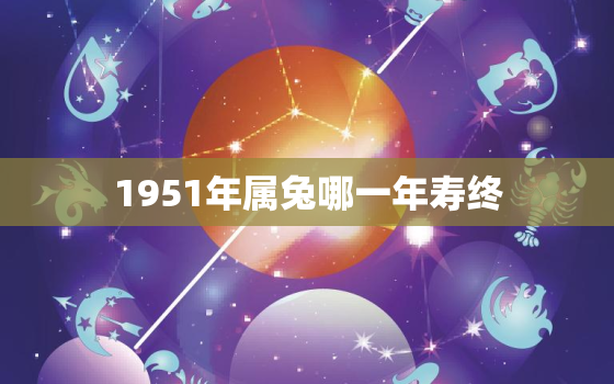 1951年属兔哪一年寿终，1951年属兔哪一年寿终脑
