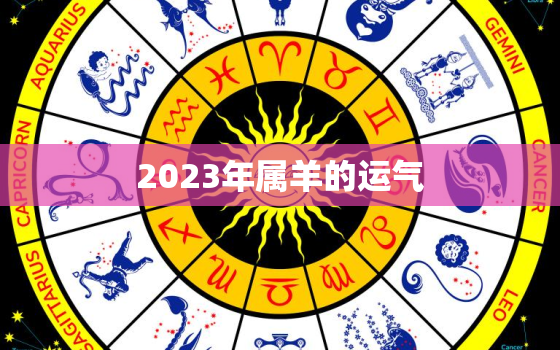 2023年属羊的运气，2023年属羊的运气怎么样