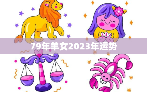 79年羊女2023年运势
，1981年2022年属鸡人的全年运势女