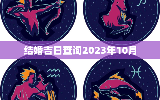 结婚吉日查询2023年10月，2023结婚吉利日期