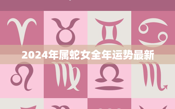 2024年属蛇女全年运势最新，2024年属蛇人的全年运程