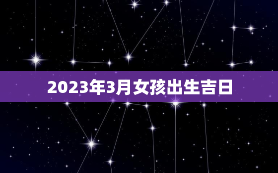 2023年3月女孩出生吉日，2023年3月女孩出生吉日