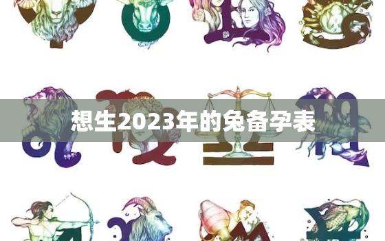 想生2023年的兔备孕表，2023几月容易生男孩