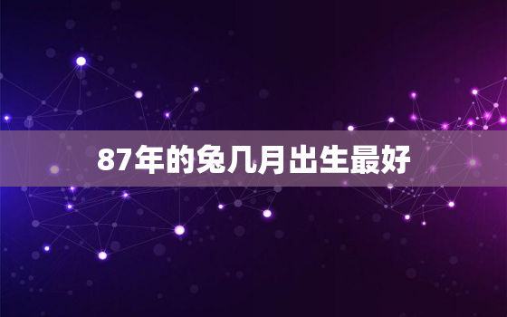 87年的兔几月出生最好，87年属兔几月出生最好命运