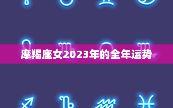 摩羯座女2023年的全年运势，摩羯座女2021年