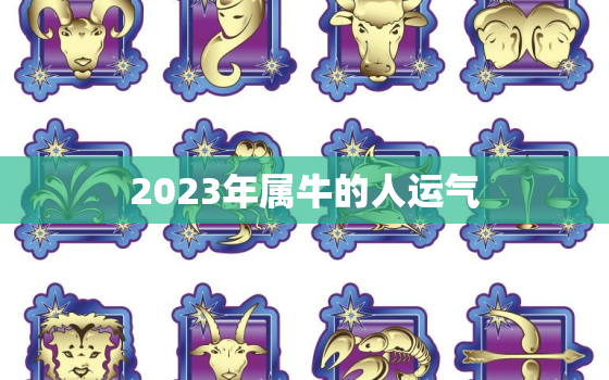 2023年属牛的人运气，2023年属牛的人运气怎么样