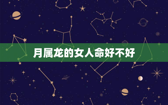 
月属龙的女人命好不好，9月份属龙的女人运气好不好?