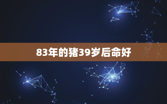 83年的猪39岁后命好，83年属猪40岁有一灾