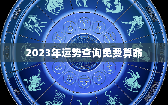 2023年运势查询免费算命，2023年各生肖运势