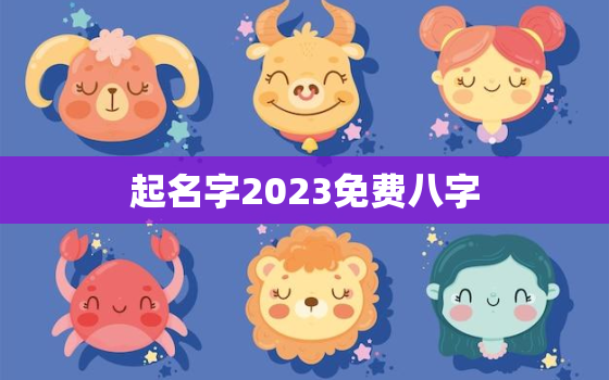 起名字2023免费八字，起名字2023免费八字起名男