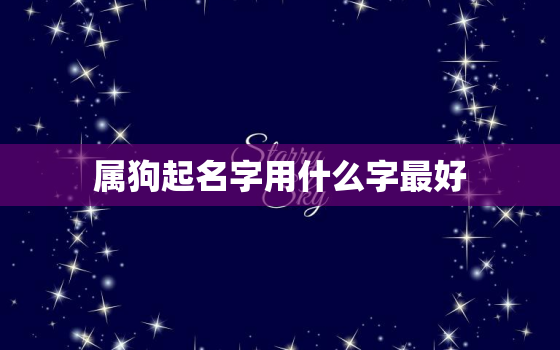 属狗起名字用什么字最好，属狗起名字用什么字最好男孩