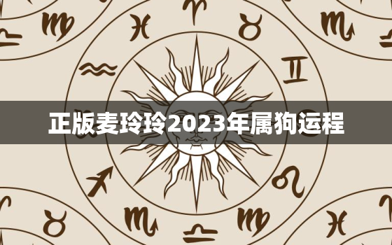 正版麦玲玲2023年属狗运程，2021年运势 麦玲玲