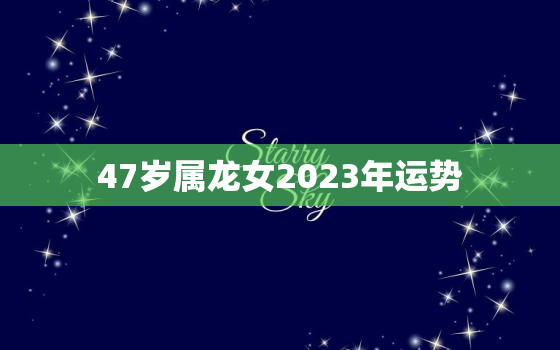 47岁属龙女2023年运势，属龙人2023年运势女性