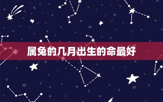 属兔的几月出生的命最好，属兔的几月出生最好几月出生最不好