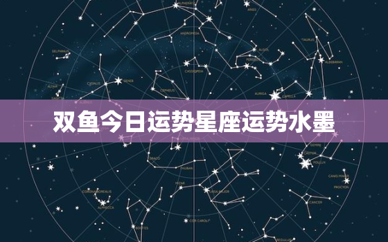 双鱼今日运势星座运势水墨，双鱼座今日运势如何汉城网