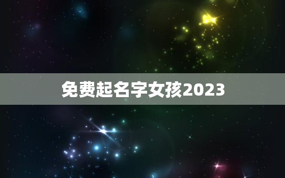 免费起名字女孩2023，免费起名字女孩属猪