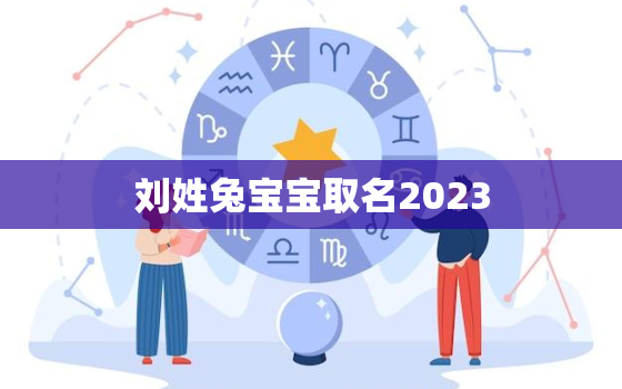 刘姓兔宝宝取名2023，刘姓兔宝宝取名2023女孩名字