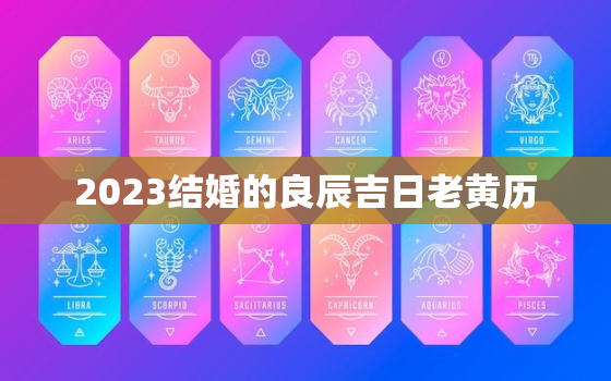 2023结婚的良辰吉日老黄历，2023结婚黄道吉日查询