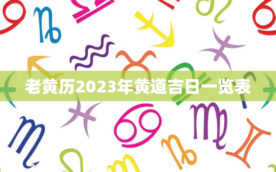 老黄历2023年黄道吉日一览表，老黄历2023年黄道吉日查询