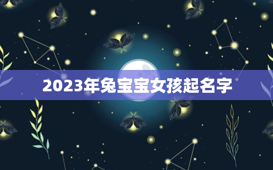 2023年兔宝宝女孩起名字，2023年兔宝宝取名字