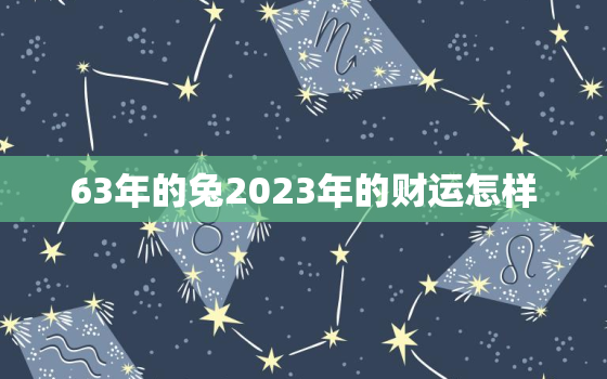 63年的兔2023年的财运怎样，63年的兔在2022年的运势