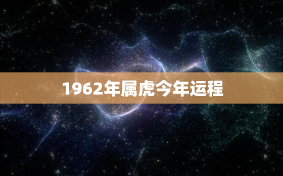 1962年属虎今年运程，1962年属虎2022年运势及运程每月运程