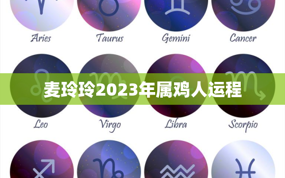 麦玲玲2023年属鸡人运程，麦玲玲2022年运程属鸡运程