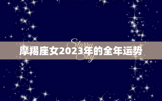 摩羯座女2023年的全年运势，摩羯座女2023年全年运势详解