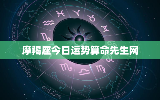 摩羯座今日运势算命先生网，摩羯座今日运势如何?